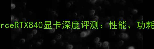 图片 NVIDIAGeForceRTX840显卡深度评测：性能、功耗与性价比全