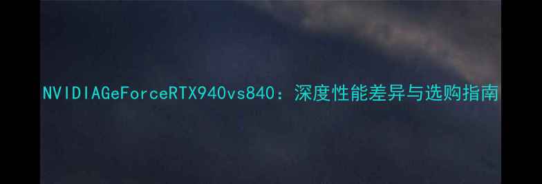 图片 NVIDIAGeForceRTX940vs840：深度性能差异与选购指南