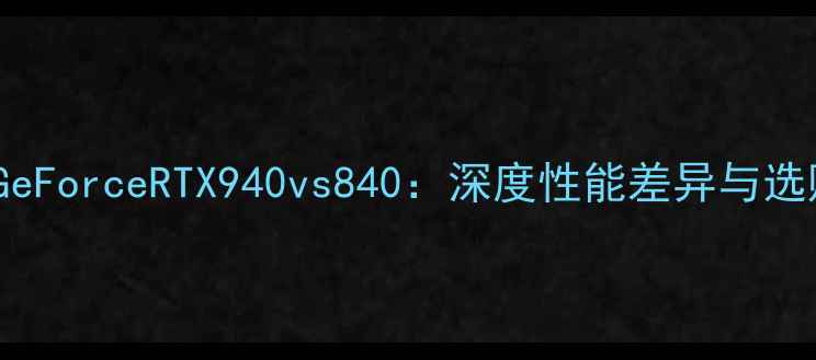 图片 NVIDIAGeForceRTX940vs840：深度性能差异与选购指南1