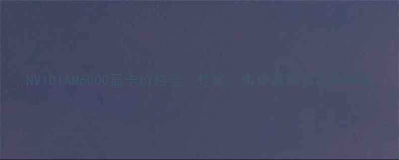 图片 NVIDIAM6000显卡价格全：性能、市场趋势与选购指南