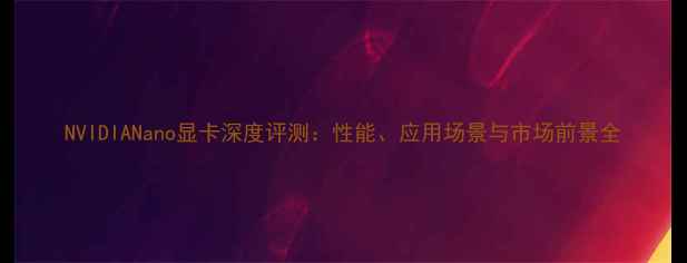 图片 NVIDIANano显卡深度评测：性能、应用场景与市场前景全