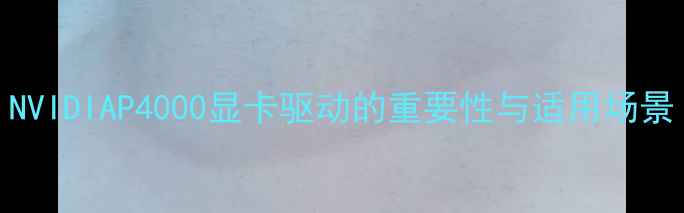 图片 NVIDIAP4000显卡驱动的重要性与适用场景