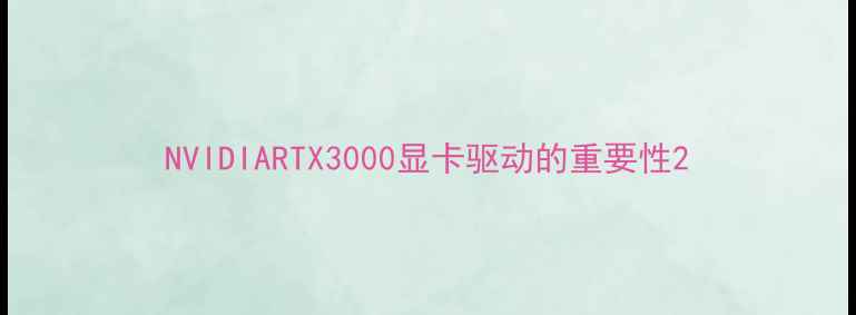 图片 NVIDIARTX3000显卡驱动的重要性2