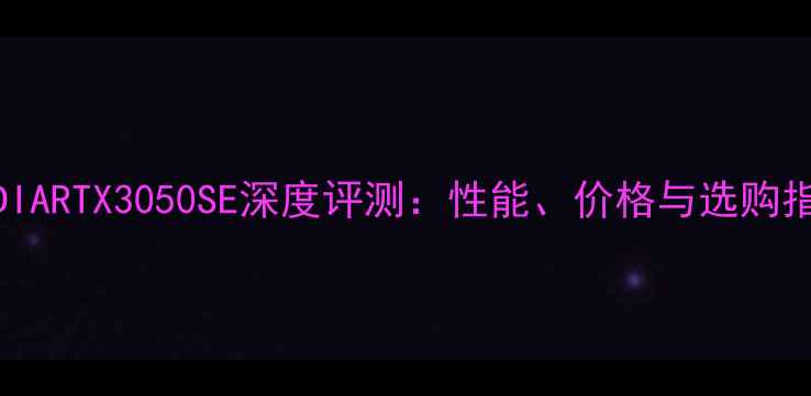 图片 NVIDIARTX3050SE深度评测：性能、价格与选购指南2