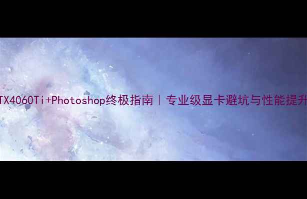图片 NVIDIARTX4060Ti+Photoshop终极指南｜专业级显卡避坑与性能提升全攻略1