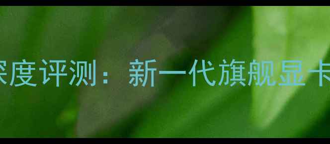 图片 NVIDIARTX4790深度评测：新一代旗舰显卡性能与选购指南