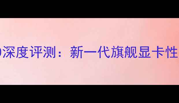 图片 NVIDIARTX4790深度评测：新一代旗舰显卡性能与选购指南2