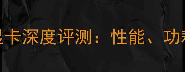 图片 NVIDIARTX6310显卡深度评测：性能、功耗与适用场景全2