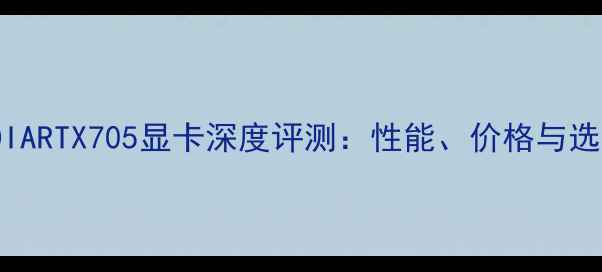 图片 NVIDIARTX705显卡深度评测：性能、价格与选购全