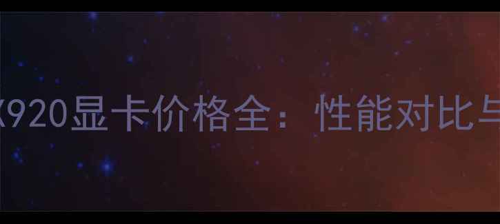 图片 NVIDIARTX920显卡价格全：性能对比与选购指南