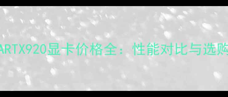 图片 NVIDIARTX920显卡价格全：性能对比与选购指南1