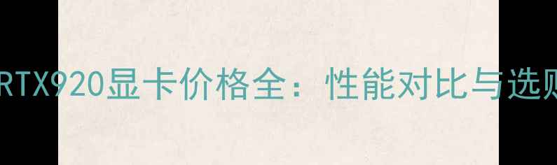 图片 NVIDIARTX920显卡价格全：性能对比与选购指南2