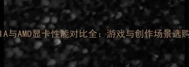 图片 NVIDIA与AMD显卡性能对比全：游戏与创作场景选购指南