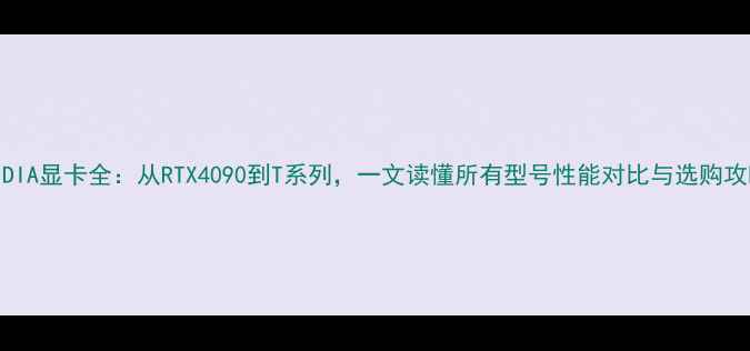 图片 NVIDIA显卡全：从RTX4090到T系列，一文读懂所有型号性能对比与选购攻略2