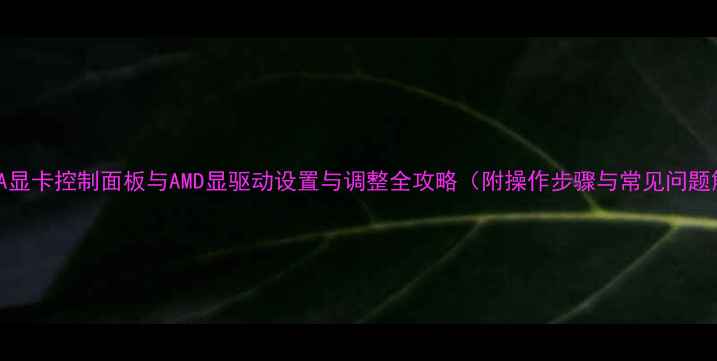 图片 NVIDIA显卡控制面板与AMD显驱动设置与调整全攻略（附操作步骤与常见问题解答）