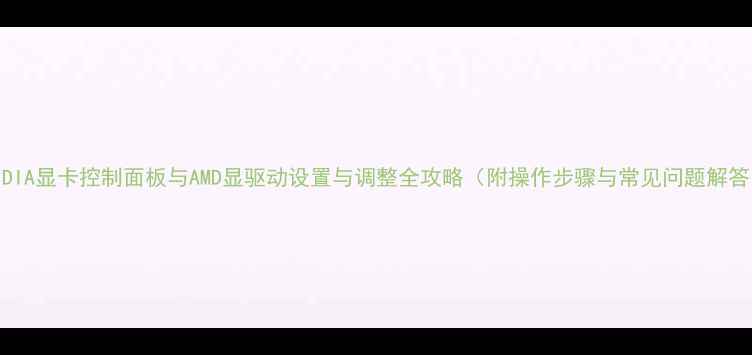 图片 NVIDIA显卡控制面板与AMD显驱动设置与调整全攻略（附操作步骤与常见问题解答）1