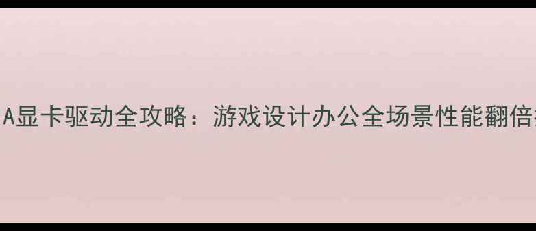 图片 NVIDIA显卡驱动全攻略：游戏设计办公全场景性能翻倍指南2