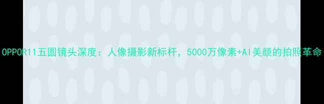 图片 OPPOR11五圆镜头深度：人像摄影新标杆，5000万像素+AI美颜的拍照革命