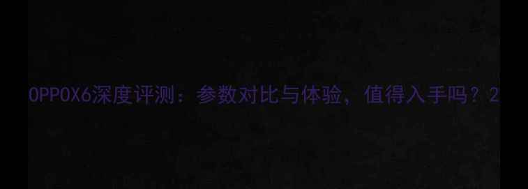 图片 OPPOX6深度评测：参数对比与体验，值得入手吗？2