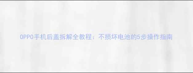 图片 OPPO手机后盖拆解全教程：不损坏电池的5步操作指南