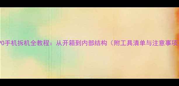 图片 OPPO手机拆机全教程：从开箱到内部结构（附工具清单与注意事项）1