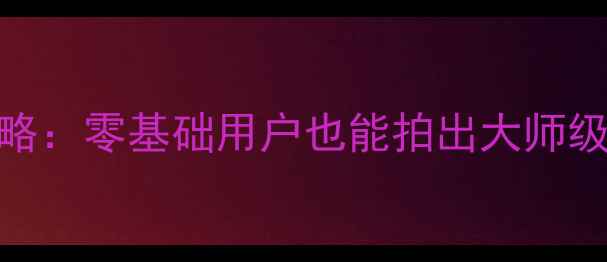 图片 OPPO手机相机专业模式全攻略：零基础用户也能拍出大师级照片的五大技巧与实用设置