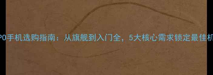 图片 OPPO手机选购指南：从旗舰到入门全，5大核心需求锁定最佳机型