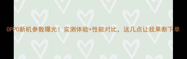 图片 OPPO新机参数曝光！实测体验+性能对比，这几点让我果断下单