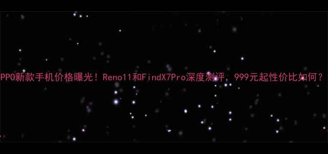 图片 OPPO新款手机价格曝光！Reno11和FindX7Pro深度测评，999元起性价比如何？1