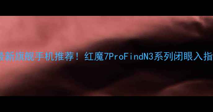 图片 OPPO最新旗舰手机推荐！红魔7ProFindN3系列闭眼入指南💥1