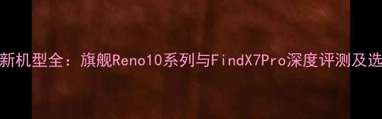 图片 OPPO最新机型全：旗舰Reno10系列与FindX7Pro深度评测及选购指南