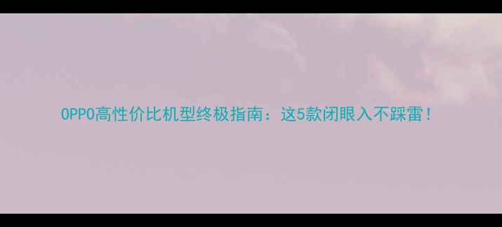 图片 OPPO高性价比机型终极指南：这5款闭眼入不踩雷！