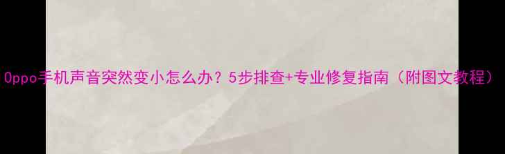 图片 Oppo手机声音突然变小怎么办？5步排查+专业修复指南（附图文教程）