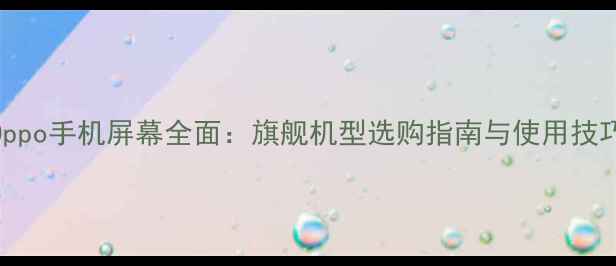 图片 Oppo手机屏幕全面：旗舰机型选购指南与使用技巧