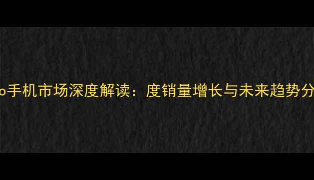 图片 Oppo手机市场深度解读：度销量增长与未来趋势分析2