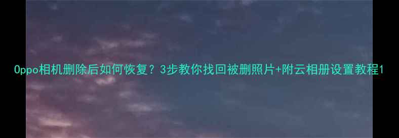 图片 Oppo相机删除后如何恢复？3步教你找回被删照片+附云相册设置教程1