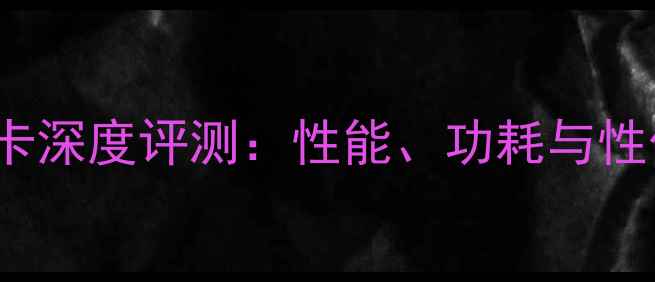 图片 P5QLPro显卡深度评测：性能、功耗与性价比全方位