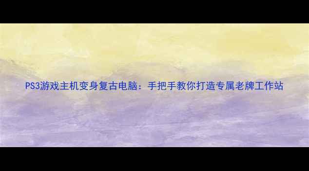 图片 PS3游戏主机变身复古电脑：手把手教你打造专属老牌工作站