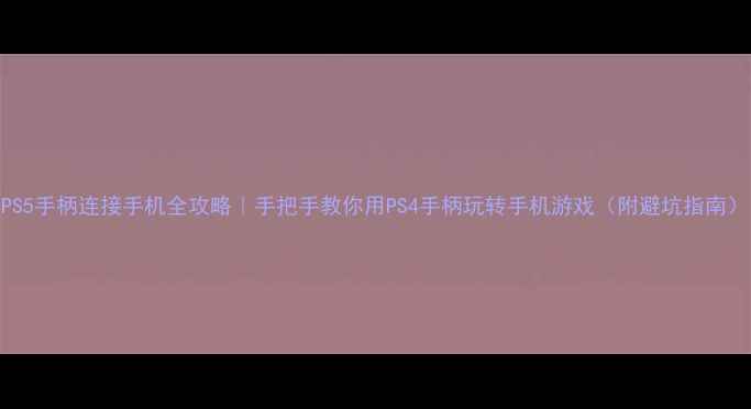 图片 PS5手柄连接手机全攻略｜手把手教你用PS4手柄玩转手机游戏（附避坑指南）