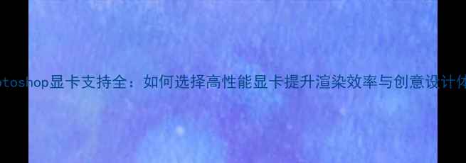 图片 Photoshop显卡支持全：如何选择高性能显卡提升渲染效率与创意设计体验