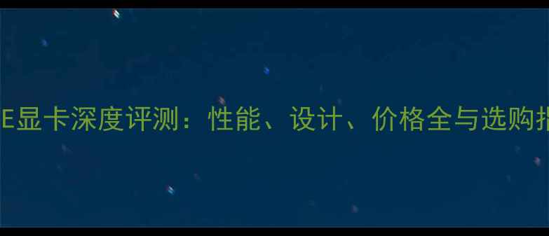 图片 PicE显卡深度评测：性能、设计、价格全与选购指南