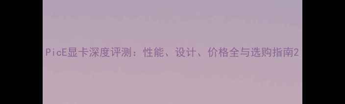 图片 PicE显卡深度评测：性能、设计、价格全与选购指南2