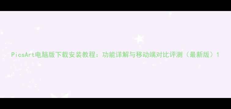 图片 PicsArt电脑版下载安装教程：功能详解与移动端对比评测（最新版）1