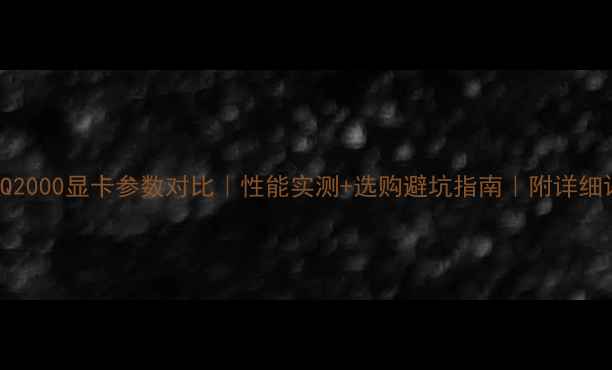 图片 Q1000vsQ2000显卡参数对比｜性能实测+选购避坑指南｜附详细评测数据