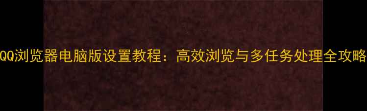 图片 QQ浏览器电脑版设置教程：高效浏览与多任务处理全攻略