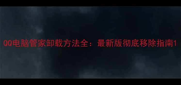 图片 QQ电脑管家卸载方法全：最新版彻底移除指南1