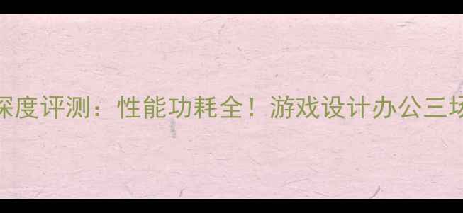 图片 R5M230显卡深度评测：性能功耗全！游戏设计办公三场景实测报告