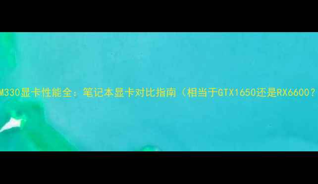 图片 R5M330显卡性能全：笔记本显卡对比指南（相当于GTX1650还是RX6600？）