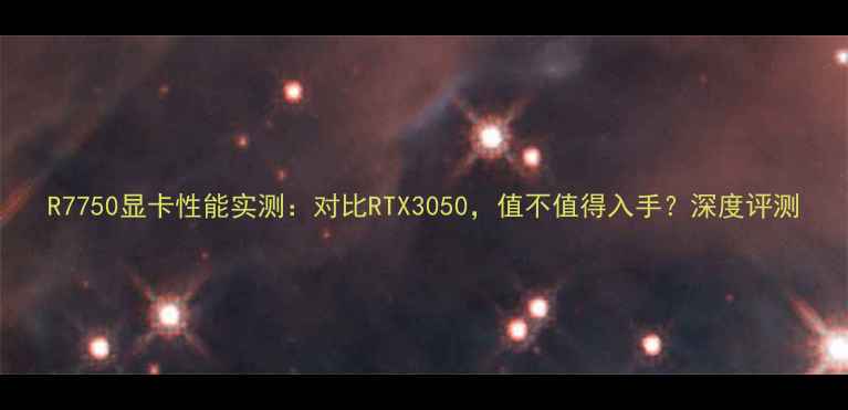 图片 R7750显卡性能实测：对比RTX3050，值不值得入手？深度评测