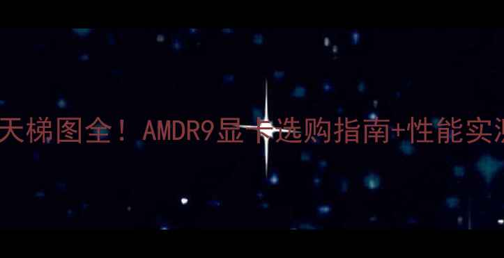 图片 R9显卡天梯图全！AMDR9显卡选购指南+性能实测对比2